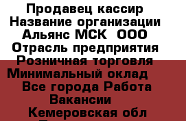 Продавец-кассир › Название организации ­ Альянс-МСК, ООО › Отрасль предприятия ­ Розничная торговля › Минимальный оклад ­ 1 - Все города Работа » Вакансии   . Кемеровская обл.,Прокопьевск г.